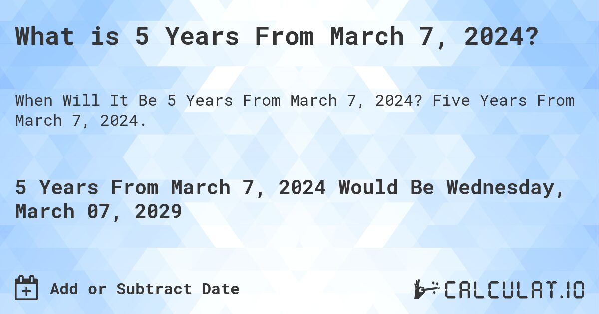 What is 5 Years From March 7, 2024?. Five Years From March 7, 2024.