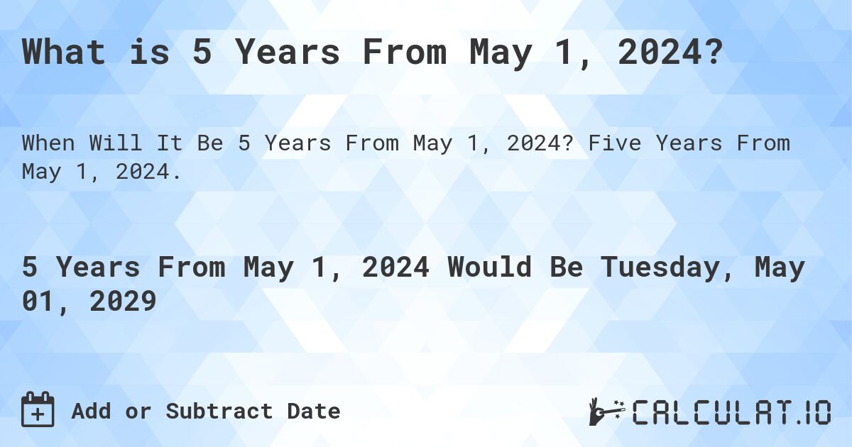 What is 5 Years From May 1, 2024?. Five Years From May 1, 2024.