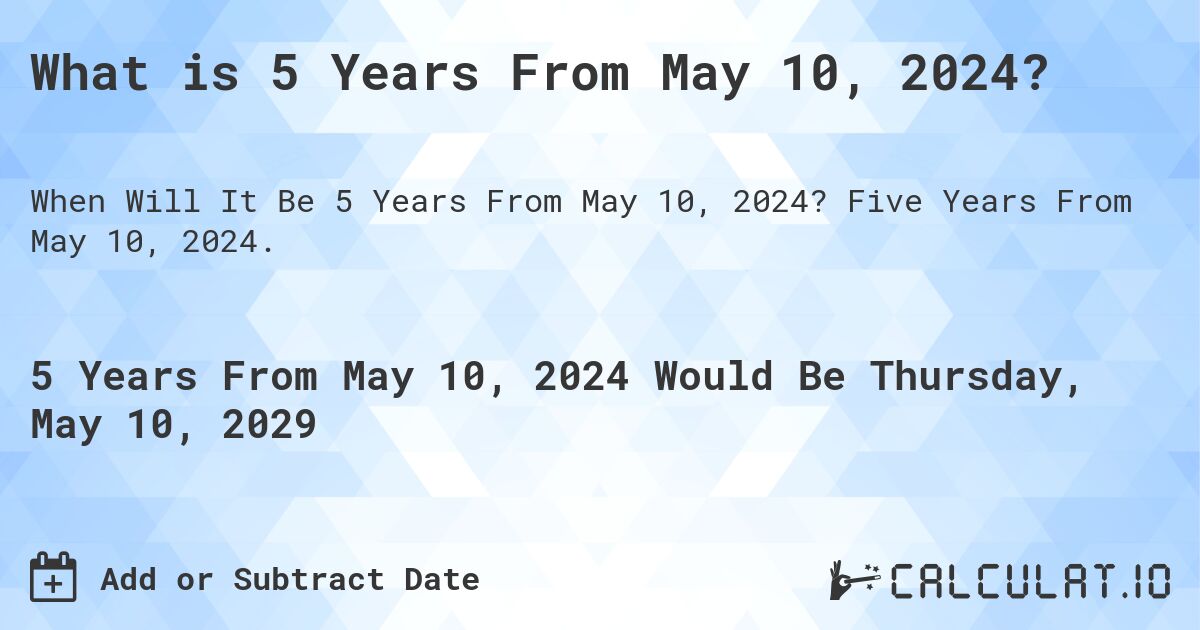 What is 5 Years From May 10, 2024?. Five Years From May 10, 2024.