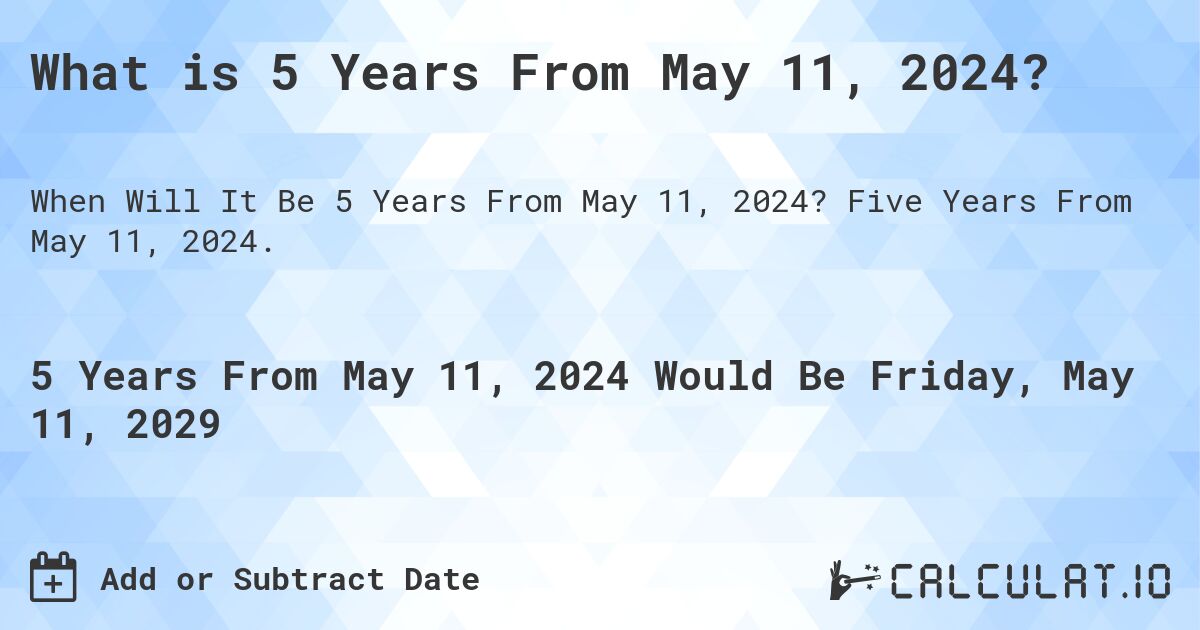 What is 5 Years From May 11, 2024?. Five Years From May 11, 2024.