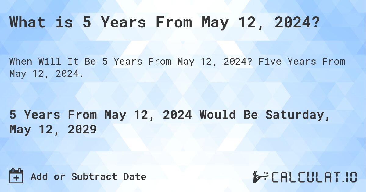 What is 5 Years From May 12, 2024?. Five Years From May 12, 2024.