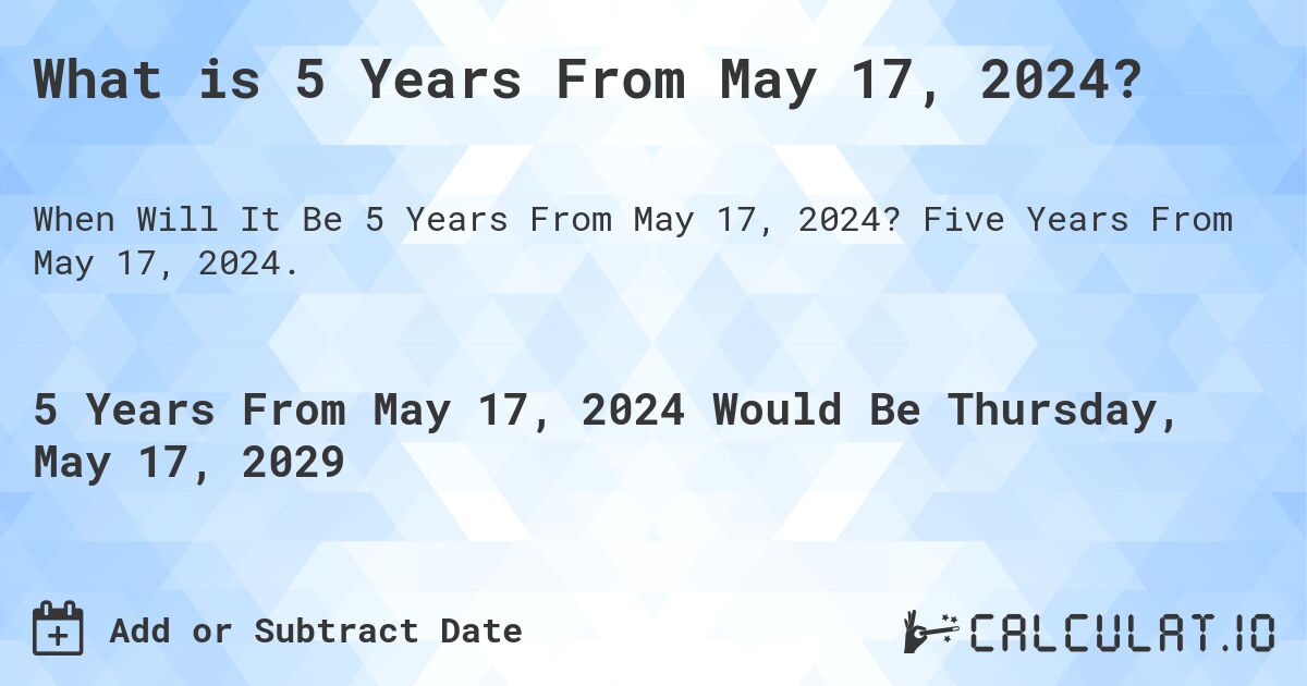 What is 5 Years From May 17, 2024?. Five Years From May 17, 2024.