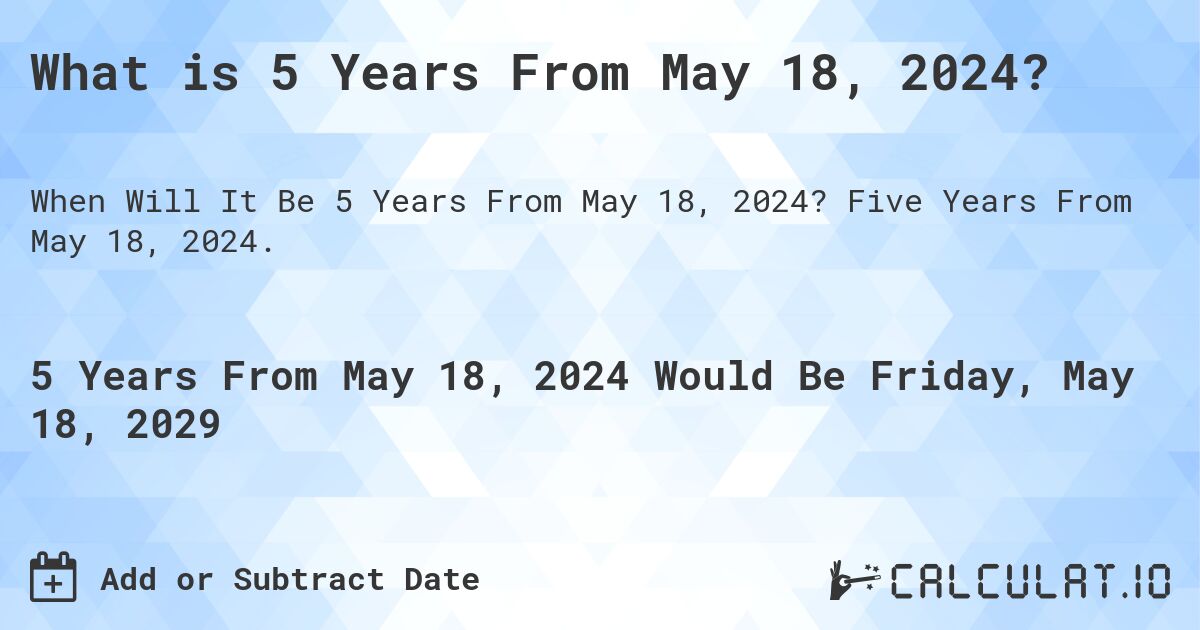 What is 5 Years From May 18, 2024?. Five Years From May 18, 2024.