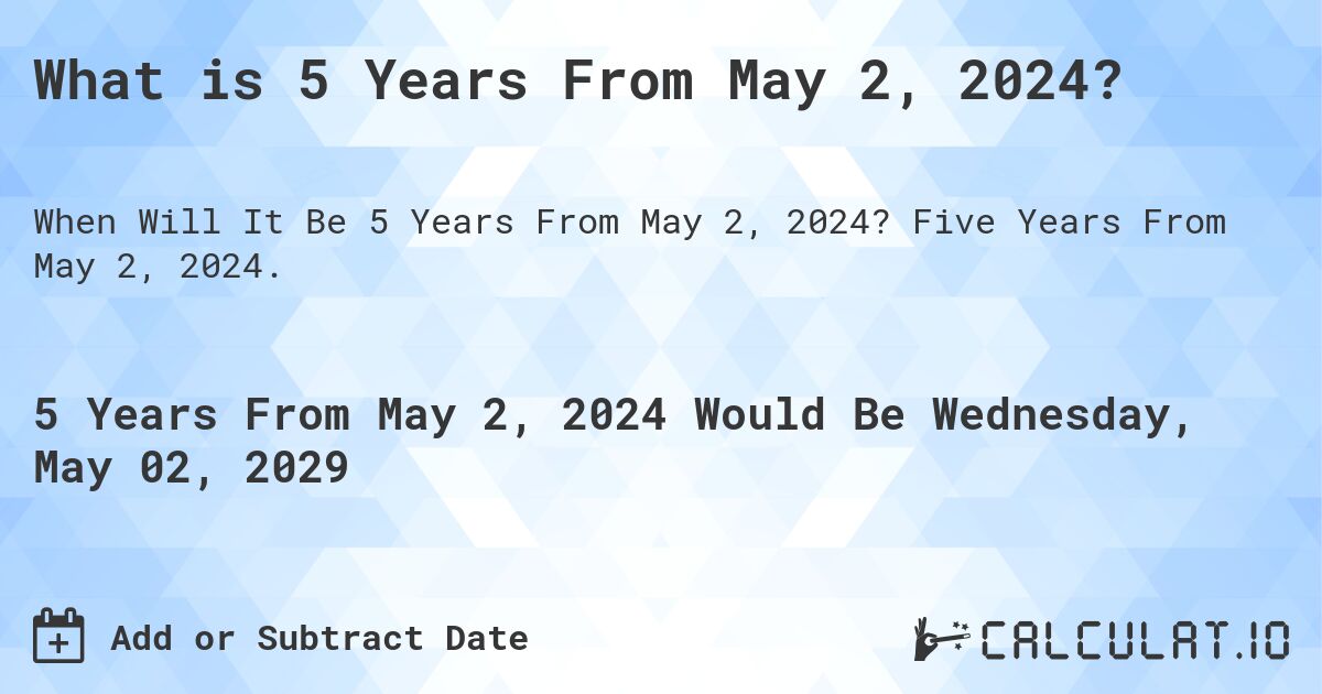 What is 5 Years From May 2, 2024?. Five Years From May 2, 2024.
