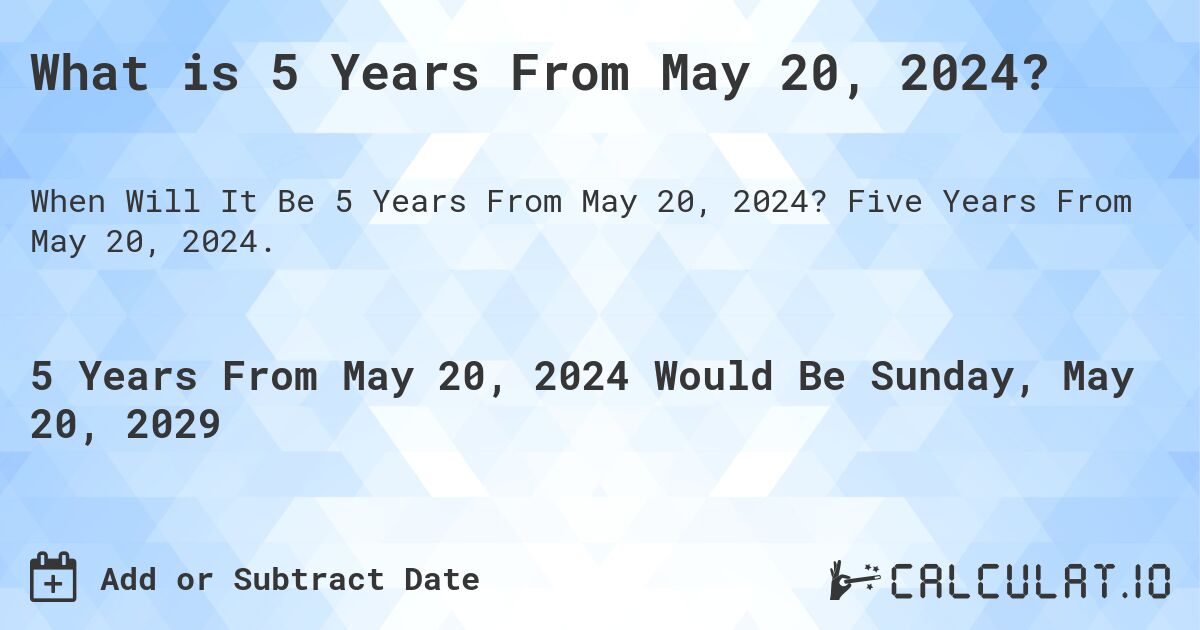 What is 5 Years From May 20, 2024?. Five Years From May 20, 2024.