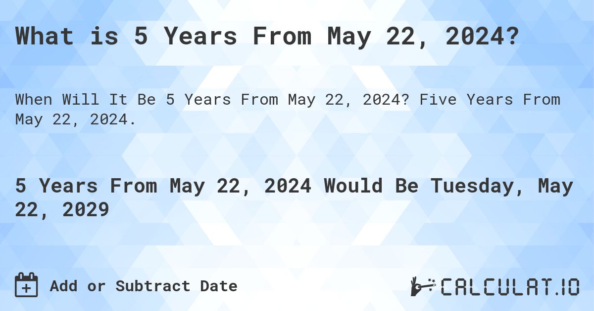What is 5 Years From May 22, 2024?. Five Years From May 22, 2024.