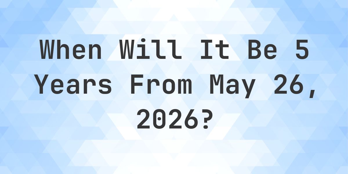 What is 5 Years From May 26, 2026? - Calculatio