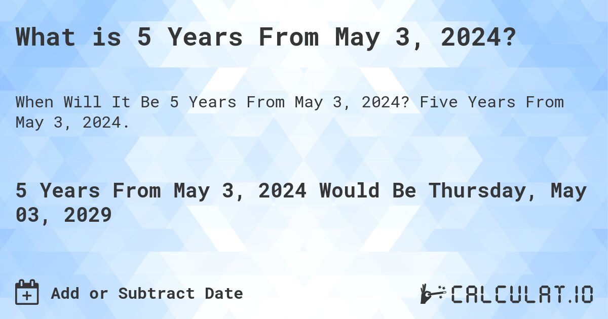 What is 5 Years From May 3, 2024?. Five Years From May 3, 2024.