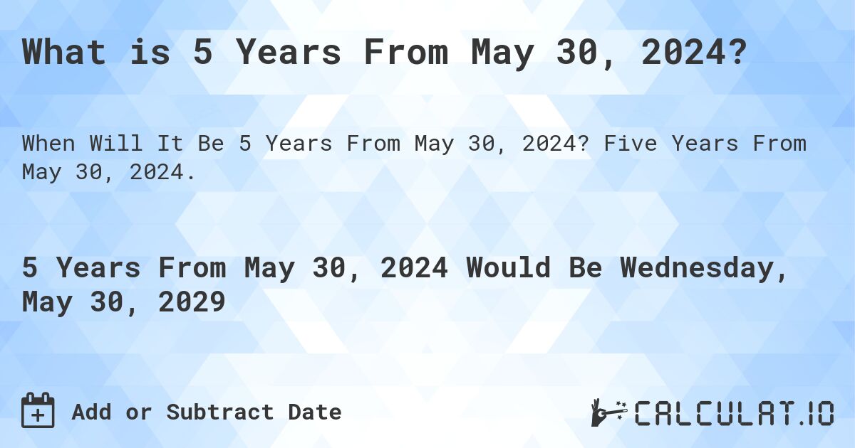 What is 5 Years From May 30, 2024?. Five Years From May 30, 2024.