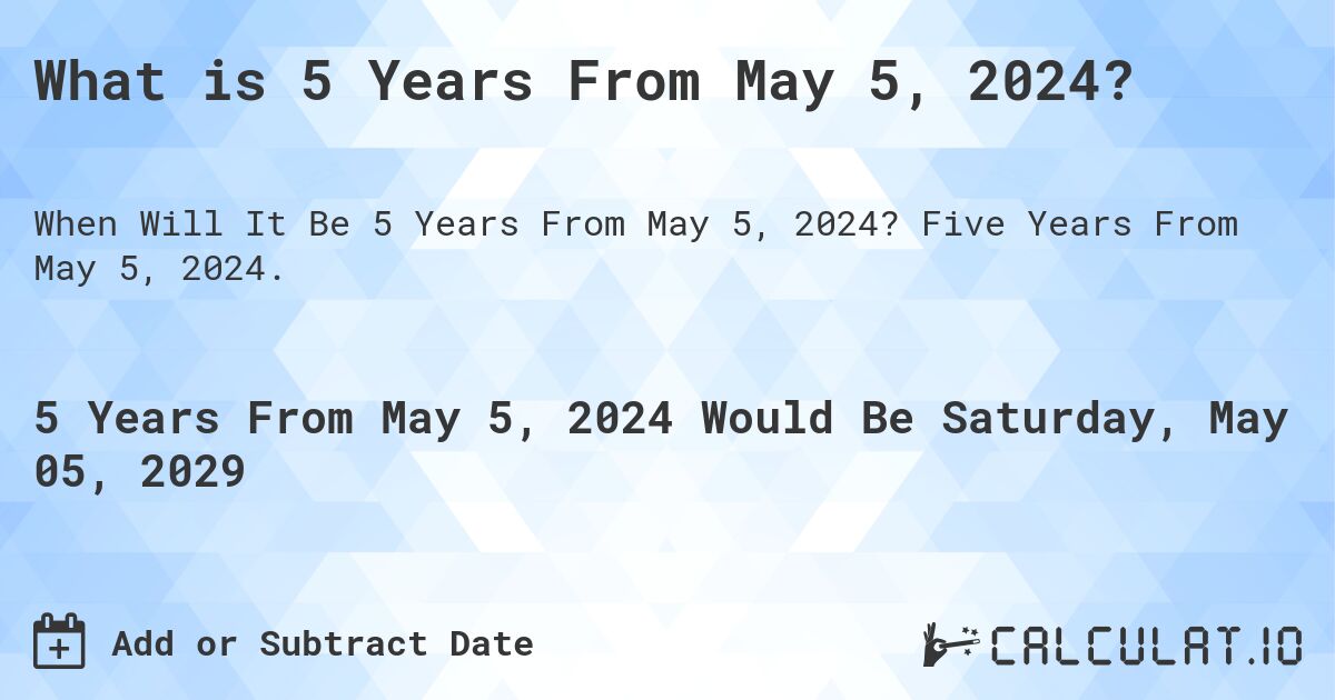 What is 5 Years From May 5, 2024?. Five Years From May 5, 2024.