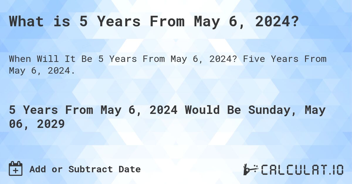 What is 5 Years From May 6, 2024?. Five Years From May 6, 2024.