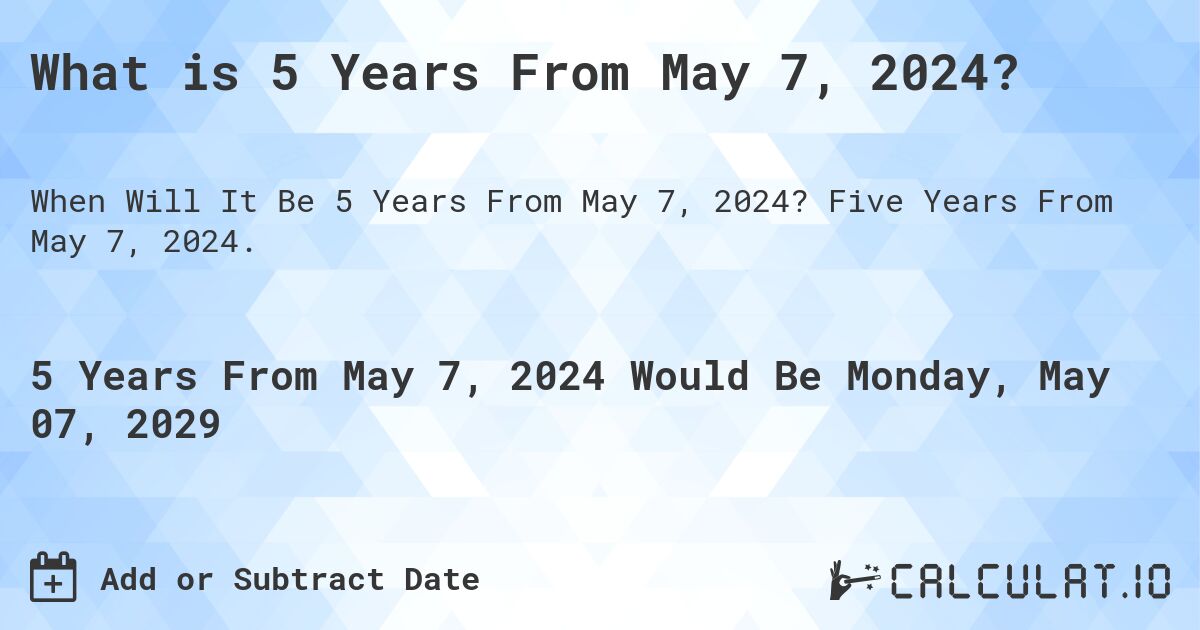 What is 5 Years From May 7, 2024?. Five Years From May 7, 2024.