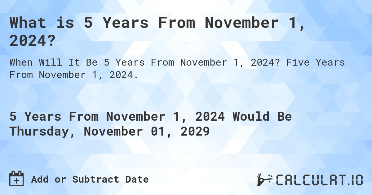 What is 5 Years From November 1, 2024?. Five Years From November 1, 2024.