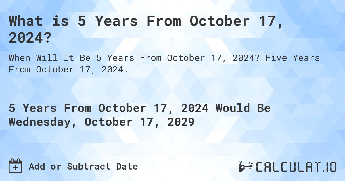 What is 5 Years From October 17, 2024?. Five Years From October 17, 2024.