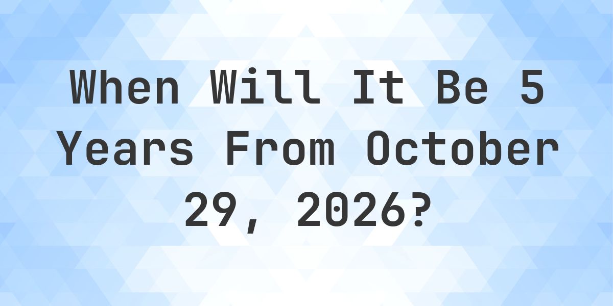 What is 5 Years From October 29, 2026? - Calculatio