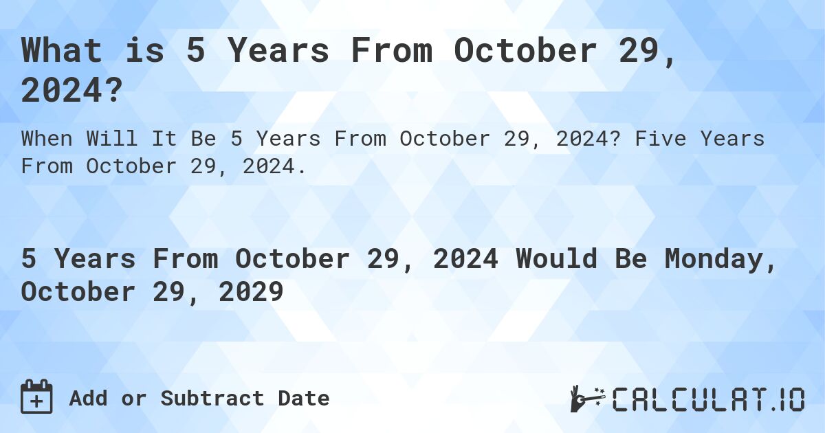 What is 5 Years From October 29, 2024?. Five Years From October 29, 2024.