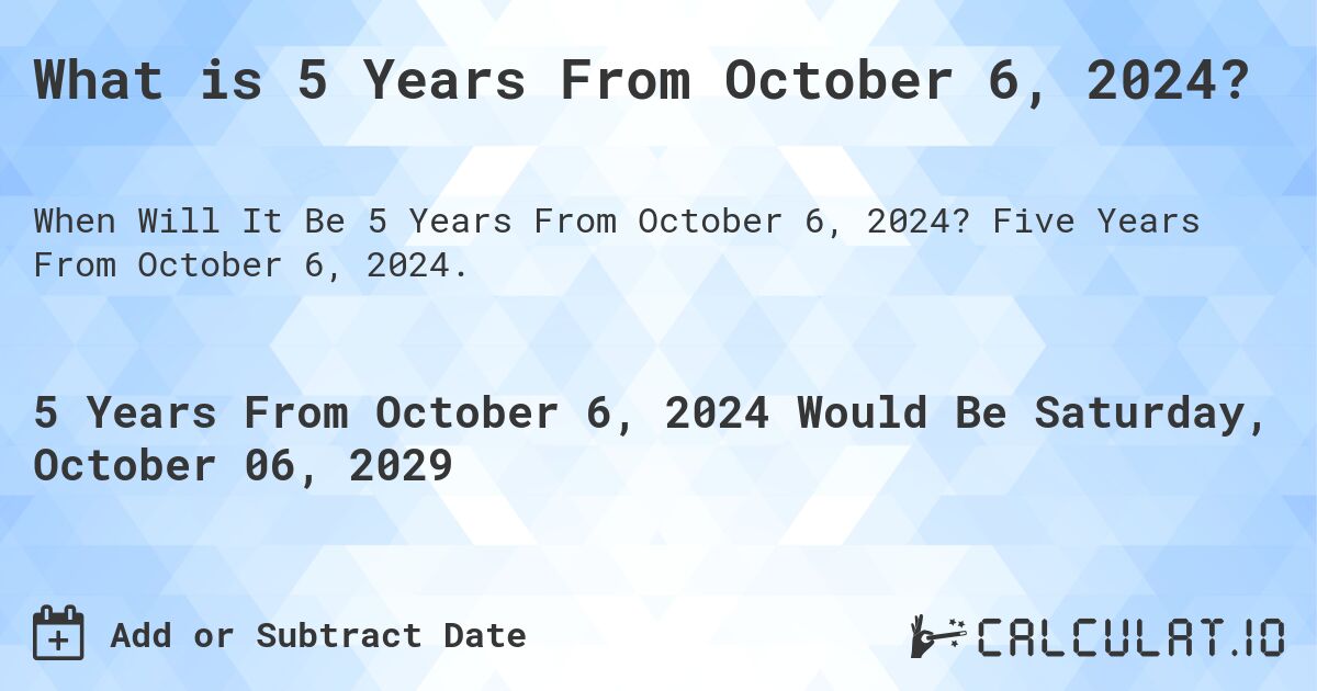 What is 5 Years From October 6, 2024?. Five Years From October 6, 2024.