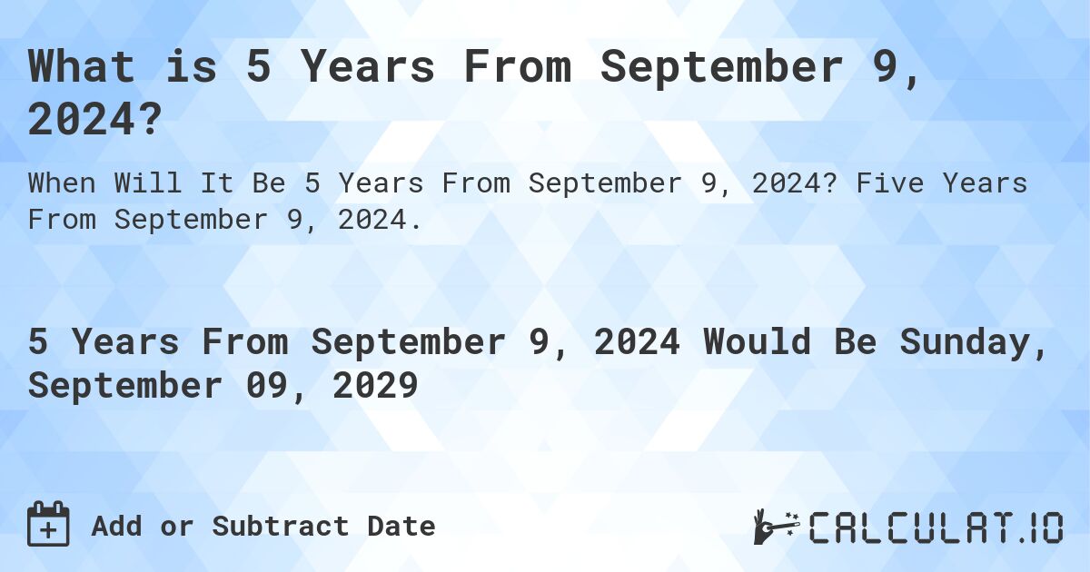 What is 5 Years From September 9, 2024?. Five Years From September 9, 2024.