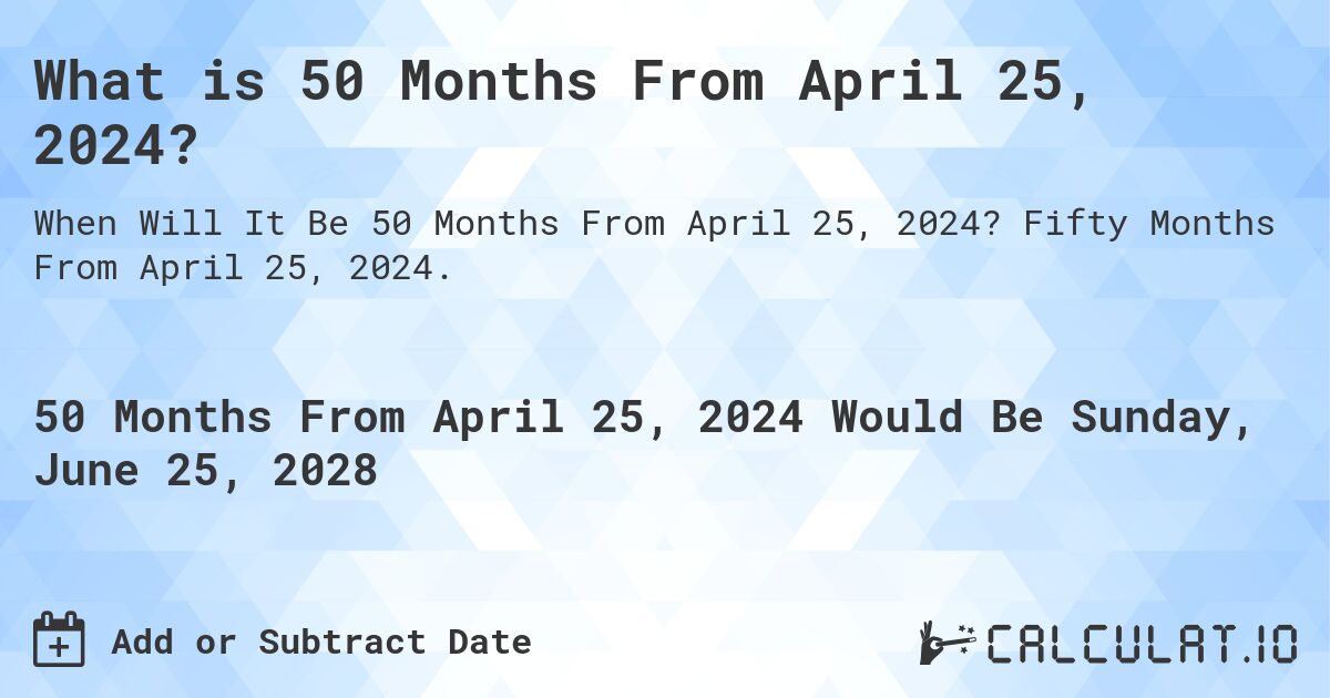 What is 50 Months From April 25, 2024?. Fifty Months From April 25, 2024.