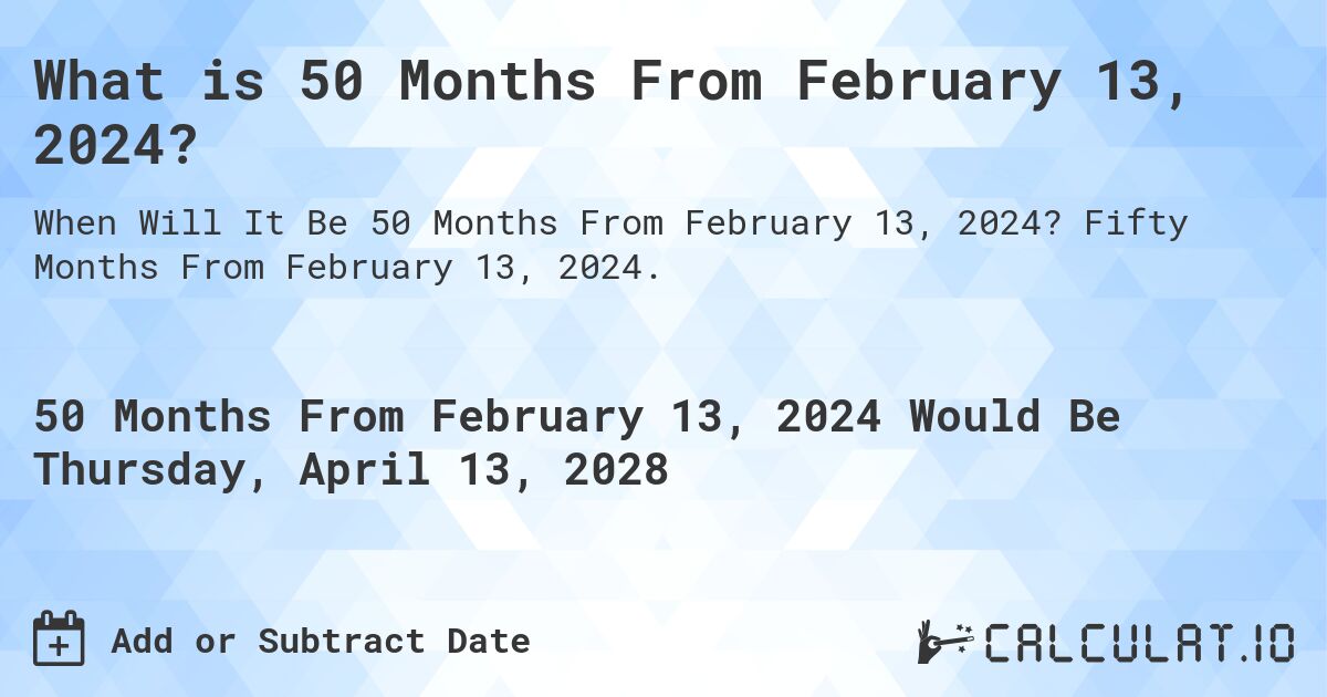 What is 50 Months From February 13, 2024?. Fifty Months From February 13, 2024.