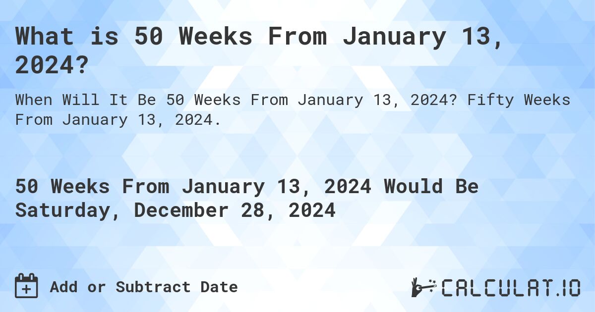 What is 50 Weeks From January 13, 2024?. Fifty Weeks From January 13, 2024.