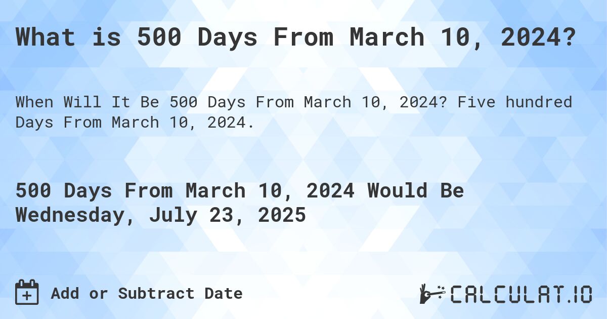 What is 500 Days From March 10, 2024?. Five hundred Days From March 10, 2024.