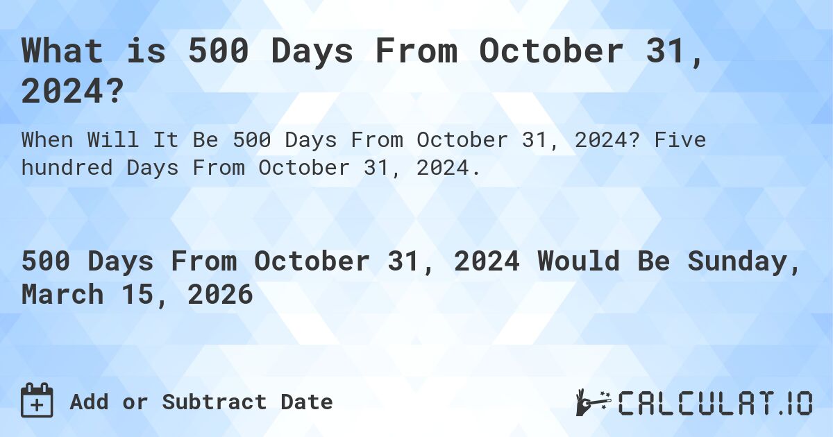 What is 500 Days From October 31, 2024?. Five hundred Days From October 31, 2024.
