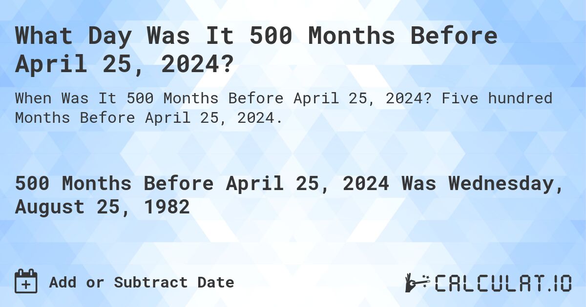 What Day Was It 500 Months Before April 25, 2024?. Five hundred Months Before April 25, 2024.