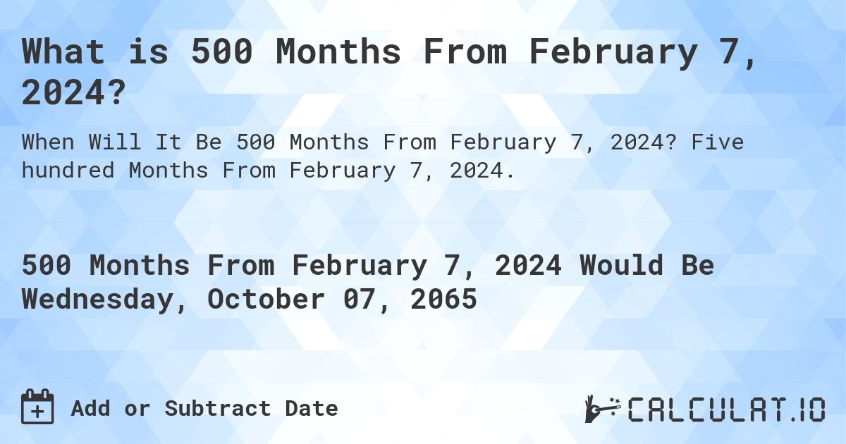 What is 500 Months From February 7, 2024?. Five hundred Months From February 7, 2024.