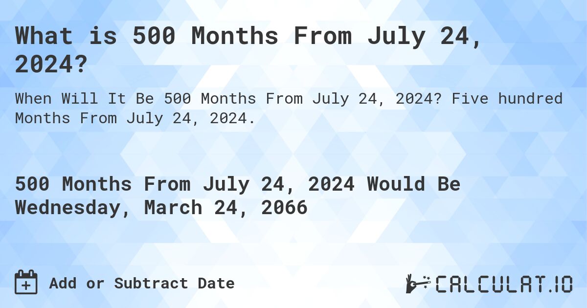 What is 500 Months From July 24, 2024?. Five hundred Months From July 24, 2024.