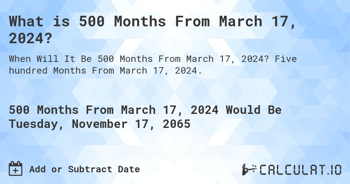 What is 500 Months From March 17, 2024?. Five hundred Months From March 17, 2024.