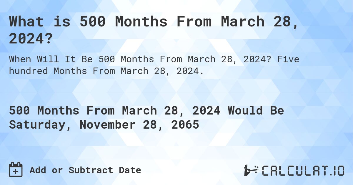 What is 500 Months From March 28, 2024?. Five hundred Months From March 28, 2024.