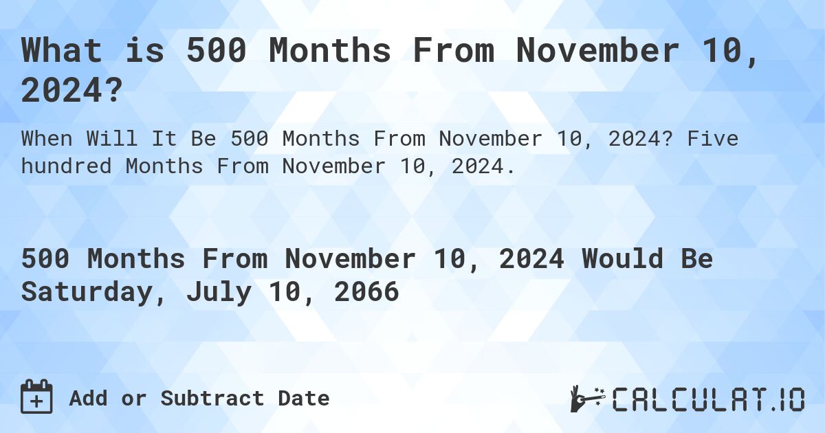 What is 500 Months From November 10, 2024?. Five hundred Months From November 10, 2024.