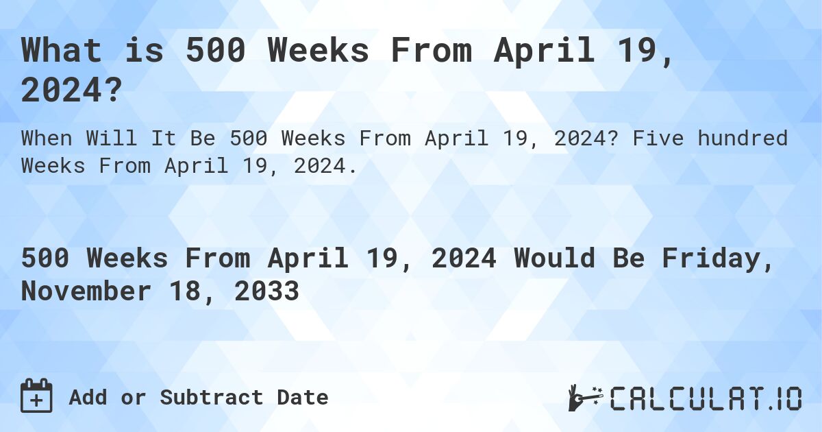 What is 500 Weeks From April 19, 2024?. Five hundred Weeks From April 19, 2024.