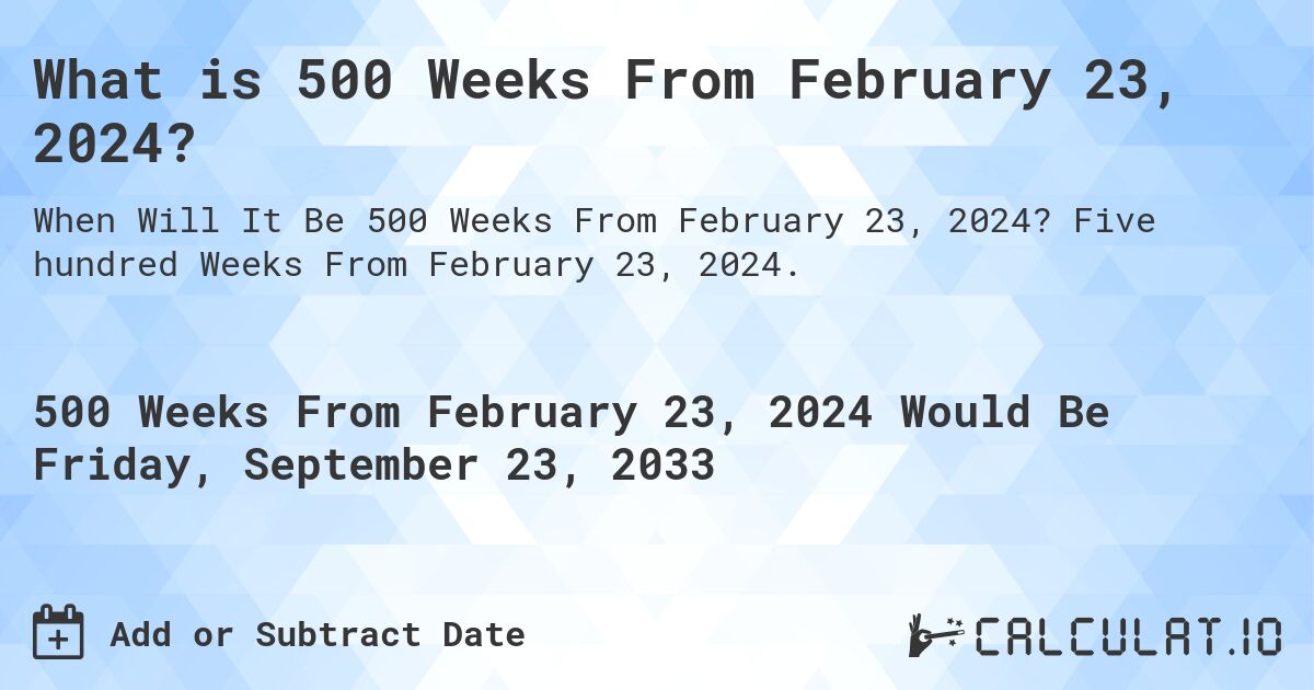 What is 500 Weeks From February 23, 2024?. Five hundred Weeks From February 23, 2024.