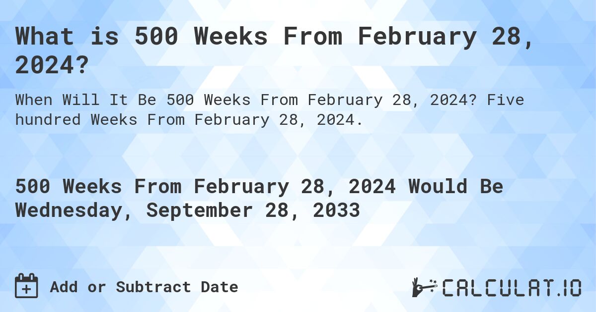 What is 500 Weeks From February 28, 2024?. Five hundred Weeks From February 28, 2024.