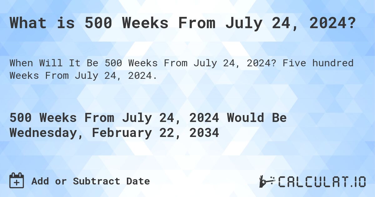What is 500 Weeks From July 24, 2024?. Five hundred Weeks From July 24, 2024.