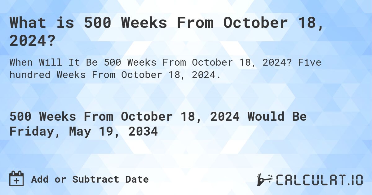 What is 500 Weeks From October 18, 2024?. Five hundred Weeks From October 18, 2024.