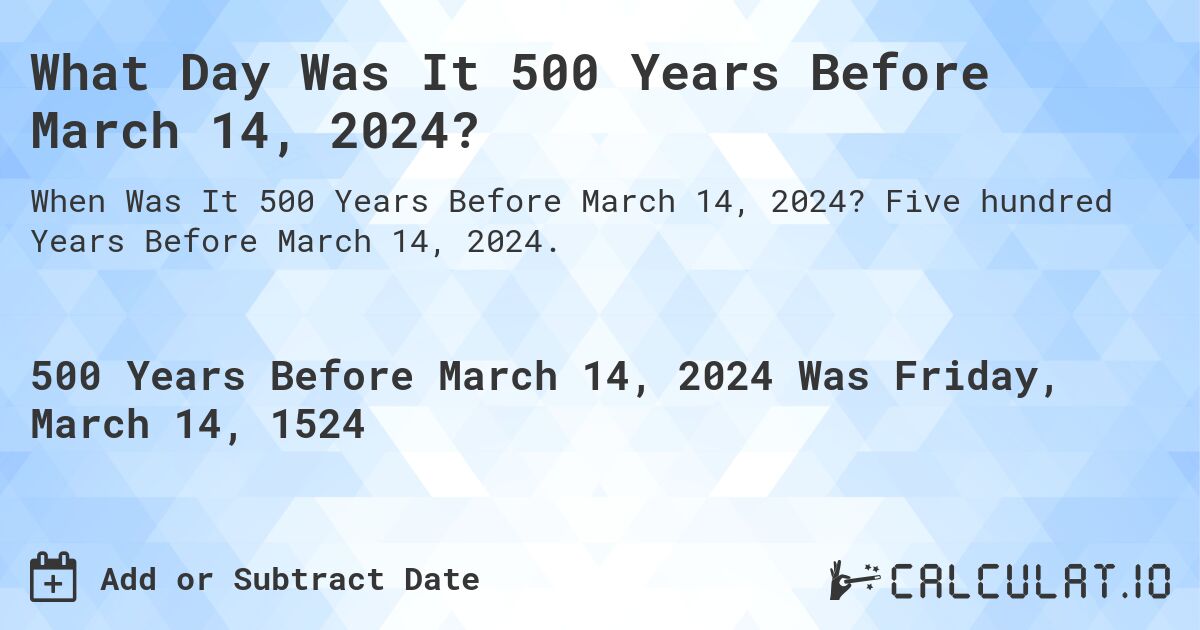 What Day Was It 500 Years Before March 14, 2024?. Five hundred Years Before March 14, 2024.