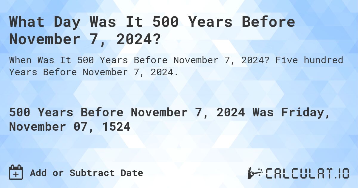 What Day Was It 500 Years Before November 7, 2024?. Five hundred Years Before November 7, 2024.