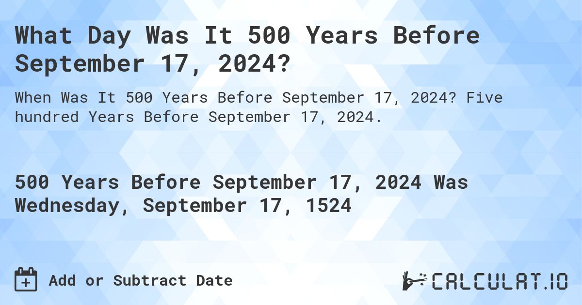 What Day Was It 500 Years Before September 17, 2024?. Five hundred Years Before September 17, 2024.