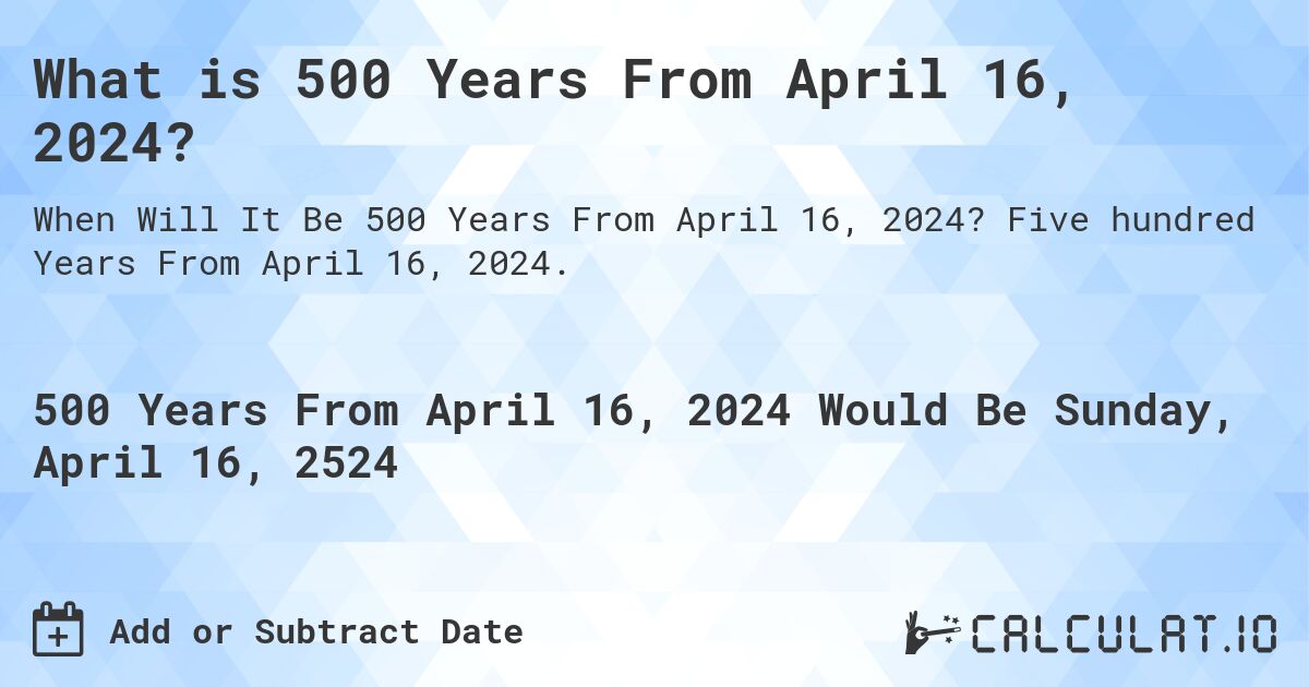 What is 500 Years From April 16, 2024?. Five hundred Years From April 16, 2024.