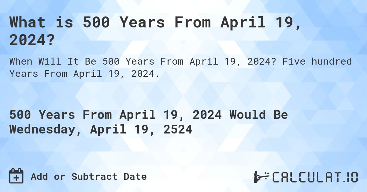 What is 500 Years From April 19, 2024?. Five hundred Years From April 19, 2024.