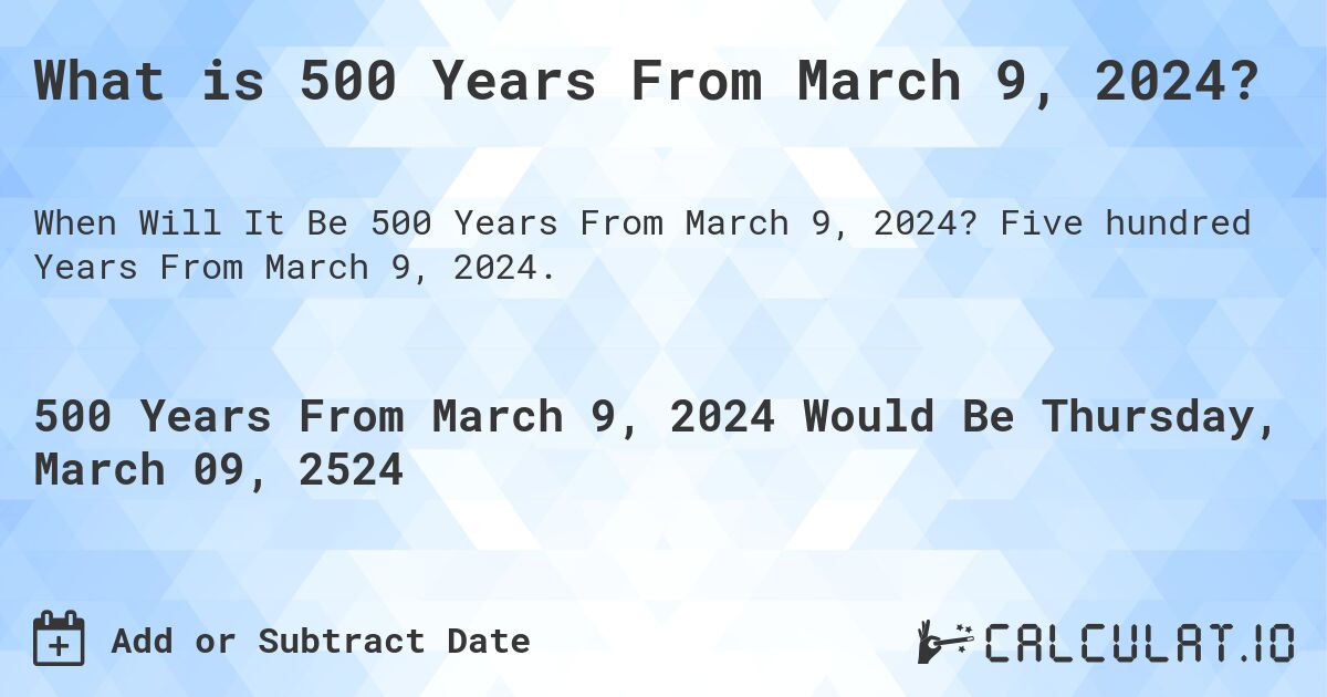 What is 500 Years From March 9, 2024?. Five hundred Years From March 9, 2024.