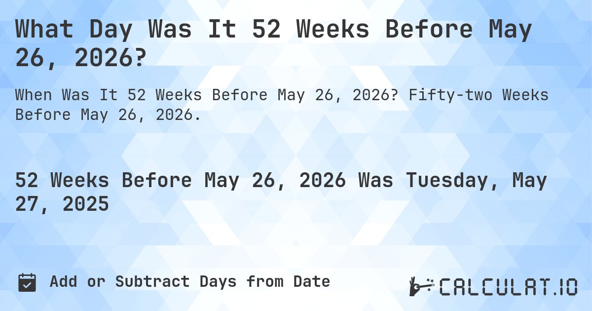 What Day Was It 52 Weeks Before May 26, 2026?. Fifty-two Weeks Before May 26, 2026.
