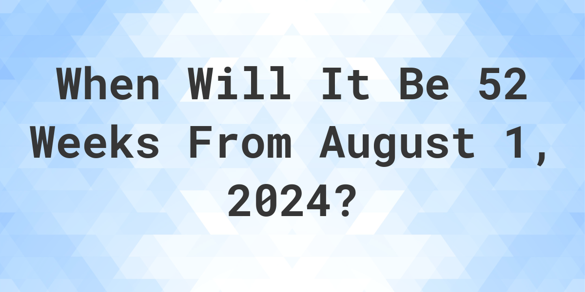 what-is-52-weeks-from-august-1-2023-calculatio