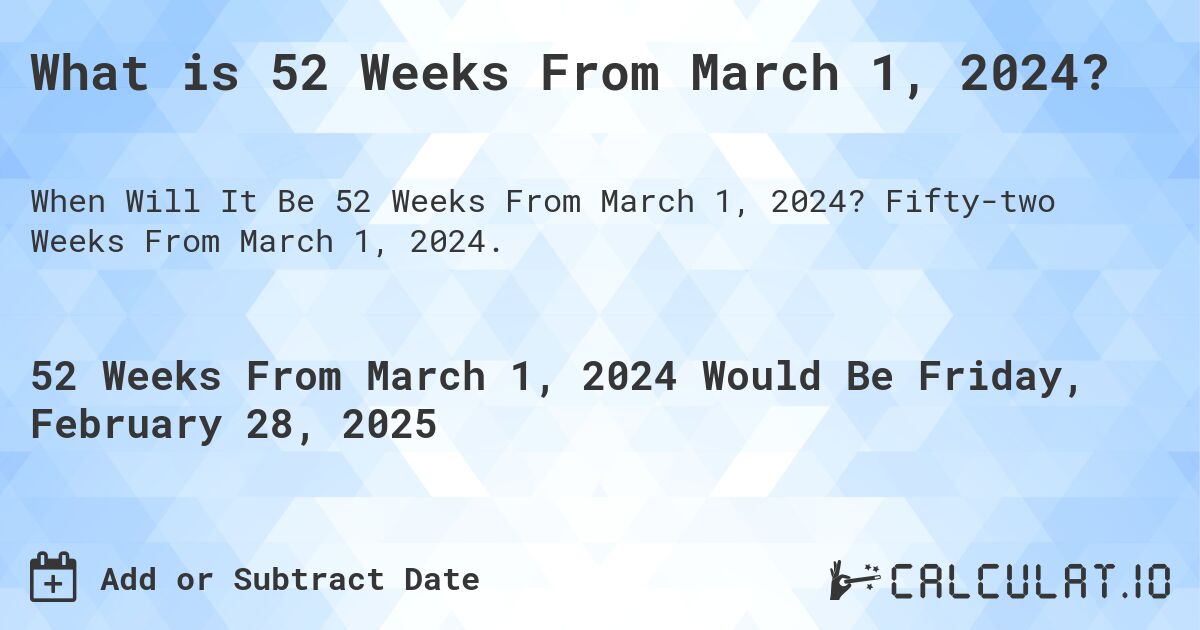 What is 52 Weeks From March 1, 2024?. Fifty-two Weeks From March 1, 2024.