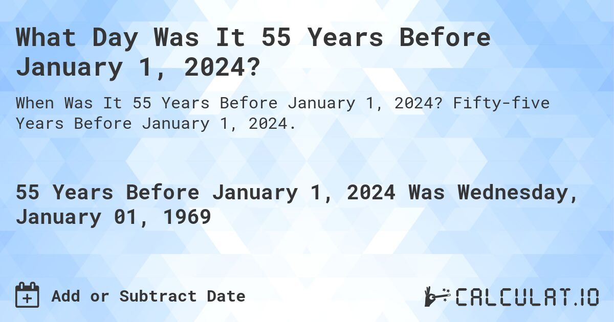What Day Was It 55 Years Before January 1, 2024?. Fifty-five Years Before January 1, 2024.