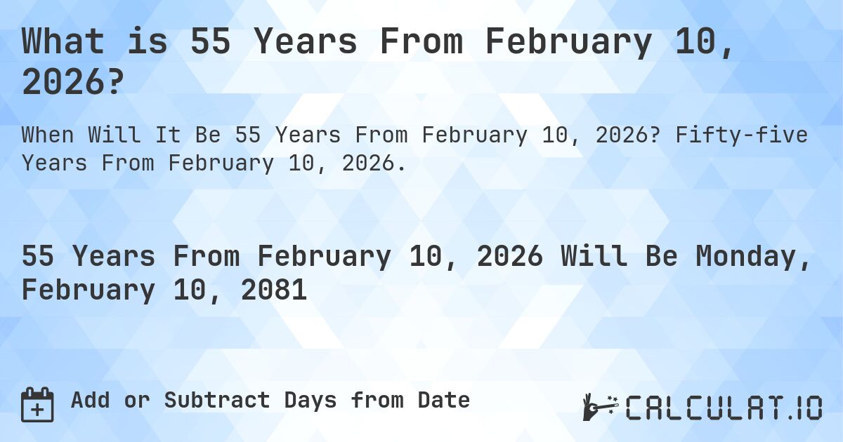 What is 55 Years From February 10, 2026?. Fifty-five Years From February 10, 2026.