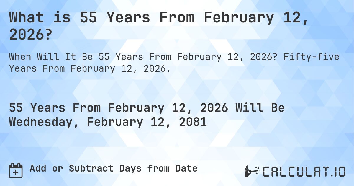What is 55 Years From February 12, 2026?. Fifty-five Years From February 12, 2026.